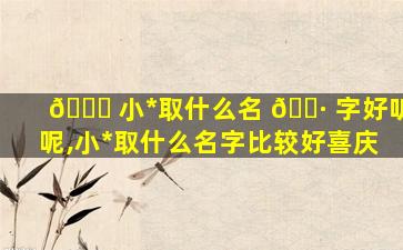 🍁 小*
取什么名 🕷 字好听呢,小*
取什么名字比较好喜庆